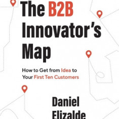 The B2B Innovator's Map: How to Get from Idea to Your First Ten Customers
