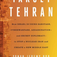 Target Tehran: How Israel Is Using Sabotage, Cyberwarfare, Assassination - And Secret Diplomacy - To Stop a Nuclear Iran and Create a