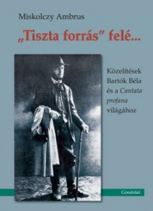 &quot;Tiszta forr&aacute;s&quot; fel&eacute;&hellip;K&ouml;zel&iacute;t&eacute;sek Bart&oacute;k B&eacute;la &eacute;s a Cantata profana vil&aacute;g&aacute;hoz - Miskolczy Ambrus