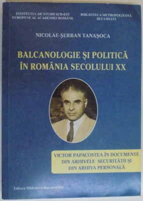 BALCANOLOGIE SI POLITICA IN ROMANIA SECOLULUI XX de NICOLAE SERBAN TANASOCA , 2010 foto