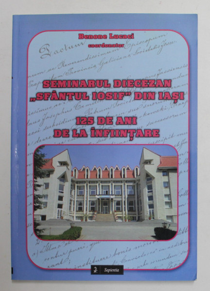 SEMINARUL DIECEZAN &#039; SFANTUL IOSIF &#039; DIN IASI - 125 DE ANI DE LA INFIINTARE , corodonator BENONE LUCACI , 2012