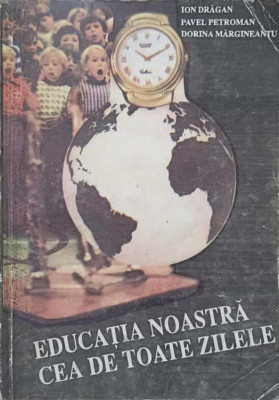 EDUCATIA NOASTRA CEA DE TOATE ZILELE-ION DRAGAN, PAVEL PETROMAN, DORINA MARGINEANTU foto