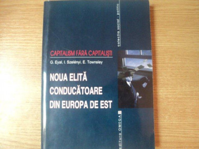 CAPITALISM FARA CAPITALISTI , NOUA ELITA CONDUCATOARE DIN EUROPA DE EST de GIL EYAL , IVAN SZELENYI , ELEANOR TOWNSLEY , Bucuresti 2001 foto