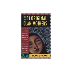 The Thirteen Original Clan Mothers: Your Sacred Path to Discovering the Gifts, Talents, and Abilities of the Feminin