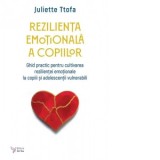 Rezilienta emotionala a copiilor. Ghid practic pentru cultivarea rezilientei emotionale la copii si adolescentii vulnerabili - Juliette Ttofa