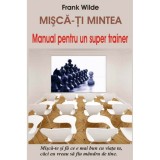 Misca-ti mintea - Manual pentru un super trainer - Frank Wilde