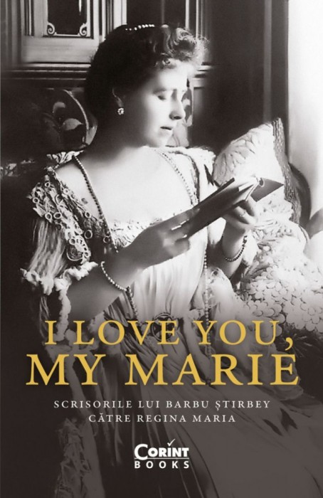 I Love You, My Marie. Scrisorile Lui Barbu stirbey Catre Regina Maria, Barbu stirbey - Editura Corint
