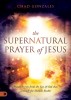 The Supernatural Prayer of Jesus: Prayer Secrets from the Son of God That Unleash the Miracle Realm