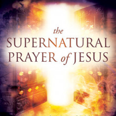 The Supernatural Prayer of Jesus: Prayer Secrets from the Son of God That Unleash the Miracle Realm