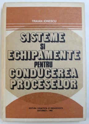 SISTEME SI ECHIPAMENTE PENTRU CONDUCEREA PROCESELOR de TRAIAN IONESCU , 1982 foto