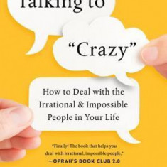 Talking to ""Crazy"": How to Deal with the Irrational and Impossible People in Your Life