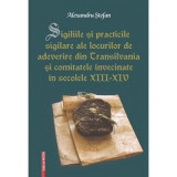 Sigiliile si practicile sigilare ale locurilor de adeverire din Transilvania si comitatele invecinate in secolele 13-14 - Alexandru Stefan