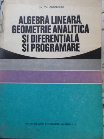 ALGEBRA LINEARA, GEOMETRIE ANALITICA SI DIFERENTIALA SI PROGRAMARE-GH. TH. GHEORGHIU