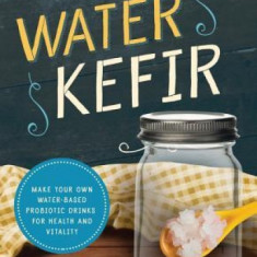 Water Kefir: Make Your Own Water-Based Probiotic Drinks for Health and Vitality