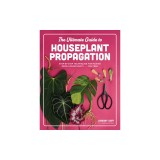 The Ultimate Guide to Houseplant Propagation: Step-By-Step Techniques for Making More Houseplants . . . for Free!