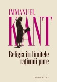 Religia in limitele ratiunii pure - Immanuel Kant - Editura Humanitas