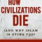 How Civilizations Die: And Why Islam Is Dying Too