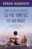 Ziua in care am inceput sa ma iubesc cu adevarat - Serge Marquis - Roman de dragoste, carte noua/anticariat