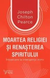 Cumpara ieftin Moartea religiei si renasterea spiritului. Intoarcere la inteligenta inimii/Joseph Chilton Pearce