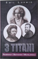 Trei titani. Michelangelo, Rembrant, Beethoven ? Emil Ludwig foto