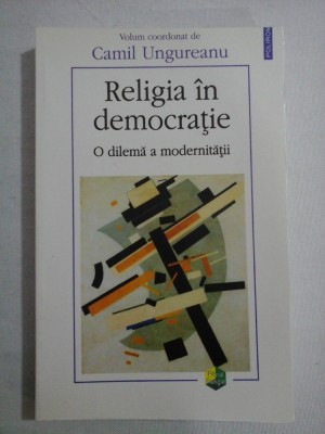 Religia in democratie O dilema a modernitatii - Camil UNGUREANU foto