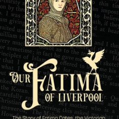 Our Fatima of Liverpool: The Story of Fatima Cates, the Victorian woman who helped found British Islam