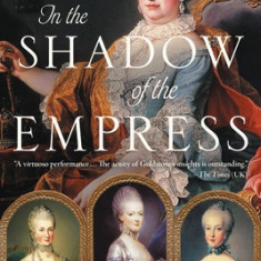 In the Shadow of the Empress: The Defiant Lives of Maria Theresa, Mother of Marie Antoinette, and Her Daughters