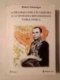 Robert Stănciugel - Lumea balcanică &icirc;n viziunea și activitatea diplomatului Vasile Stoica (pref. Gheorghe Zbuchea)