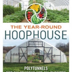 The Year-Round Hoophouse: Polytunnels for All Seasons and All Climates