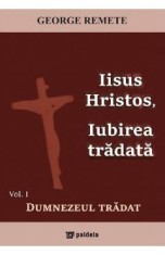 Iisus Hristos, iubirea tradata Vol.1: Dumnezeul tradat - George Remete