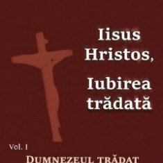 Iisus Hristos, iubirea tradata Vol.1: Dumnezeul tradat - George Remete