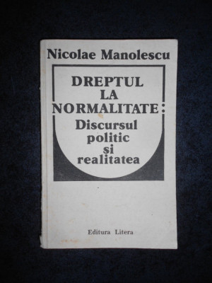 NICOLAE MANOLESCU - DREPTUL LA NORMALITATE: DISCURSUL POLITIC SI REALITATEA foto