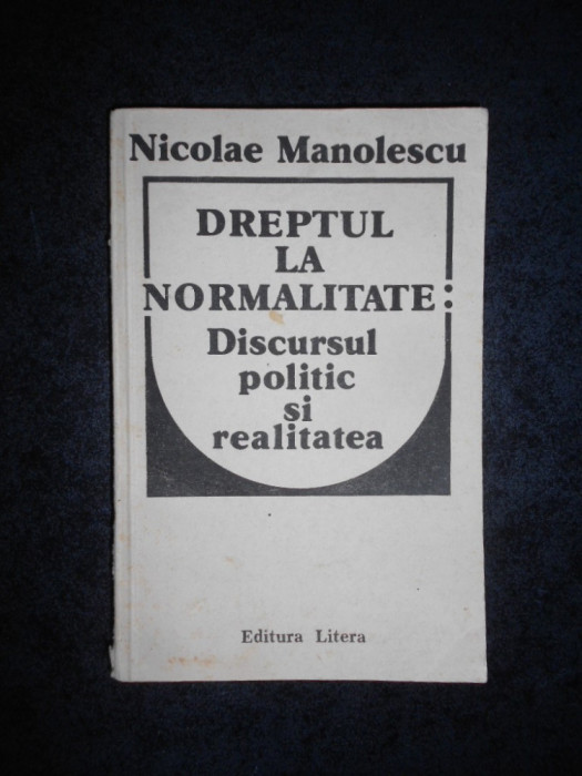 NICOLAE MANOLESCU - DREPTUL LA NORMALITATE: DISCURSUL POLITIC SI REALITATEA