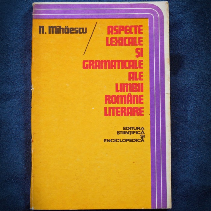 ASPECTE LEXICALE SI GRAMATICALE ALE LIMBII ROMANE LITERARE - N. MIHAESCU