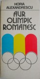 Aur Olimpic Romanesc - Horia Alexandrescu - Carte Sport - Biografii Sportivi Romani