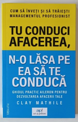TU CONDUCI AFACEREA , N - O LASA PE EA SA TE CONDUCA , GHIDUL PRACTIC AILERON PENTRU DEZVOLTAREA AFACERII TALE , EDITIA A II - A de CLAY MATHILE , 201 foto