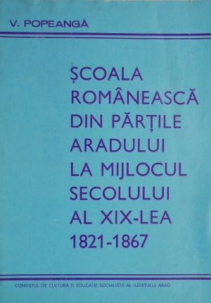 Scoala romaneasca din partile Aradului la mijlocul secolului al XIX-lea (1821-1867) &ndash; V. Popeanga (putin uzata)