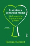 In cautarea copacului-mama. Sa descoperim intelepciunea padurii - Roxana Birsanu, Suzanne Simard