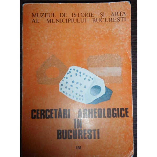 CERCETARI ARHEOLOGICE IN BUCURESTI - VOL.IV