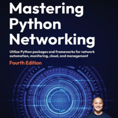 Mastering Python Networking - Fourth Edition: Utilize Python packages and frameworks for network automation, monitoring, cloud, and management