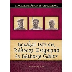 Bocskai Istv&aacute;n, R&aacute;k&oacute;czi Zsigmond &eacute;s B&aacute;thory G&aacute;bor - Magyar kir&aacute;lyok &eacute;s uralkod&oacute;k 19. k&ouml;tet - Kov&aacute;cs Gergely Istv&aacute;n