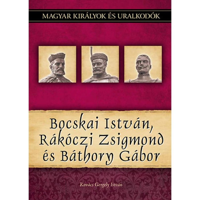 Bocskai Istv&aacute;n, R&aacute;k&oacute;czi Zsigmond &eacute;s B&aacute;thory G&aacute;bor - Magyar kir&aacute;lyok &eacute;s uralkod&oacute;k 19. k&ouml;tet - Kov&aacute;cs Gergely Istv&aacute;n