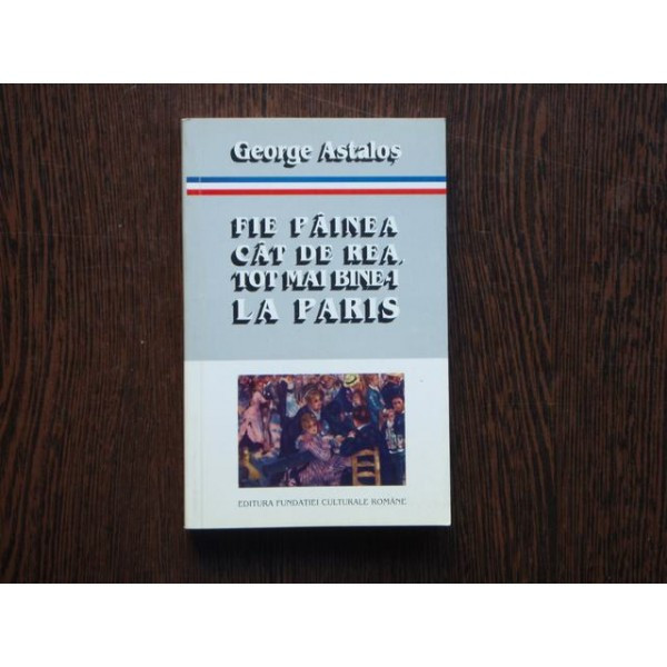 Fie painea cat de rea, tot mai bine-i la Paris , George Astalos