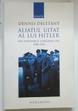 ALIATUL UITAT AL LUI HITLER - ION ANTONESCU SI REGIMUL SAU (1940 - 1944) de DENNIS DELETANT , 2008