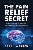 The Pain Relief Secret: How to Retrain Your Nervous System, Heal Your Body, and Overcome Chronic Pain