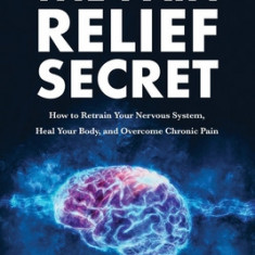 The Pain Relief Secret: How to Retrain Your Nervous System, Heal Your Body, and Overcome Chronic Pain