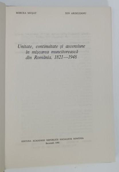 UNITATE , CONTINUITATE SI ASCENSIUNE IN MISCAREA MUNCITOREASCA DIN ROMANIA , 1821 - 1948 de MIRCEA MUSAT si ION ARDELEANU , 1981