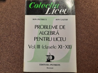 IION PETRICA - PROBLEME DE ALGEBRA PENTRU LICEU volumul 3 (clasele XI-XII) foto