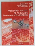 PROIECTAREA ASISTATA DE CALCULATOR INTRODUCERE IN PRO/ENGINEER DE BOGDAN RADU ... TUDOR PRISACARU, 2004