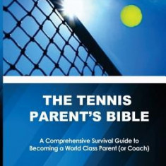 The Tennis Parent's Bible: A Comprehensive Survival Guide to Becoming a World Class Tennis Parent (or Coach)